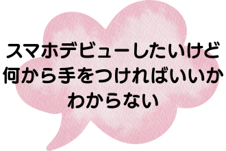 スマホデビューしたいけどなにから手をつければいいかわからない