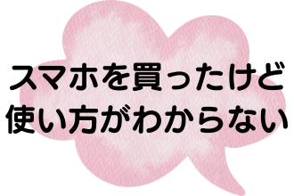 スマホを買ったけどつかいかたがわからない